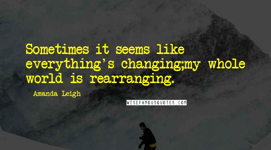 Amanda Leigh Quotes: Sometimes it seems like everything's changing;my whole world is rearranging.