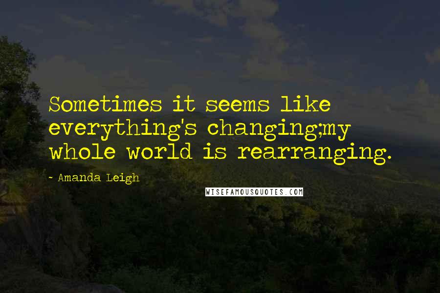 Amanda Leigh Quotes: Sometimes it seems like everything's changing;my whole world is rearranging.