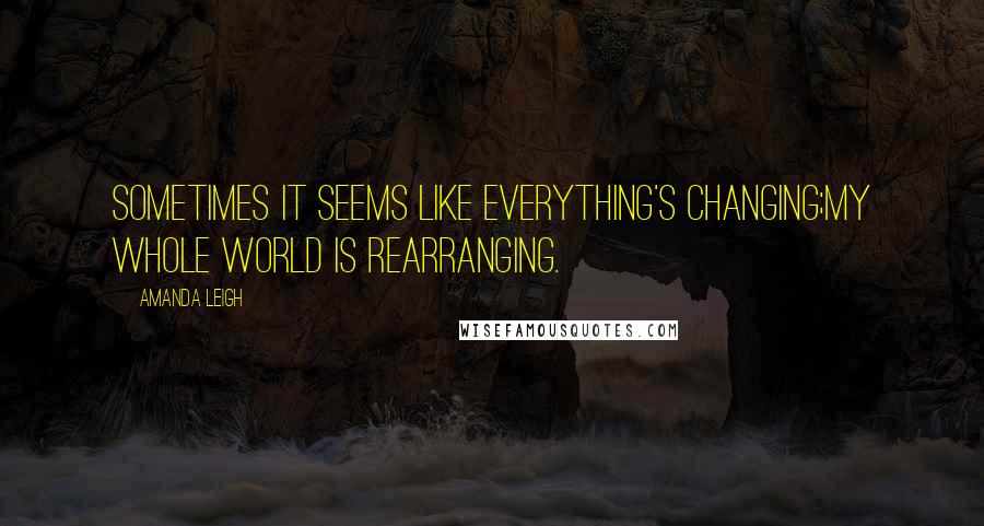 Amanda Leigh Quotes: Sometimes it seems like everything's changing;my whole world is rearranging.