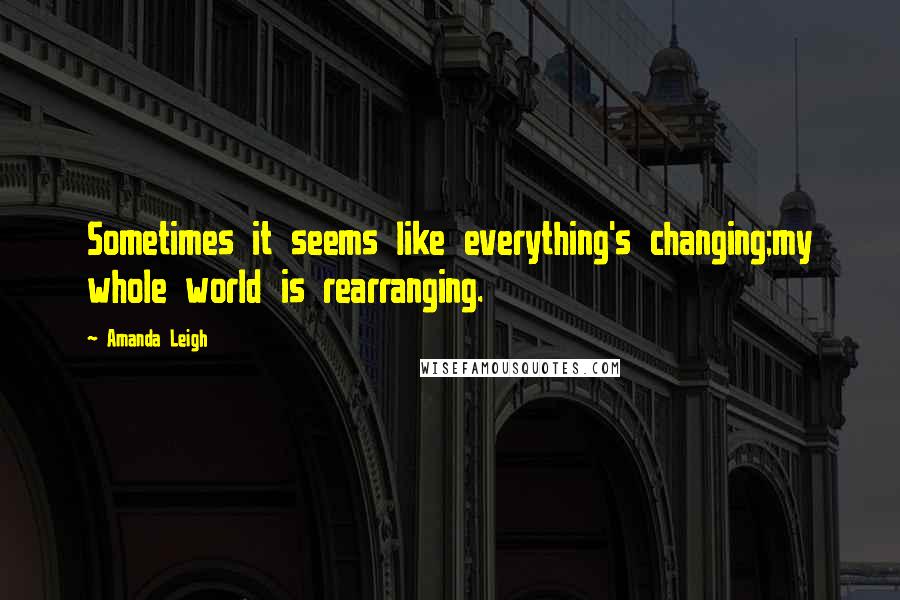 Amanda Leigh Quotes: Sometimes it seems like everything's changing;my whole world is rearranging.