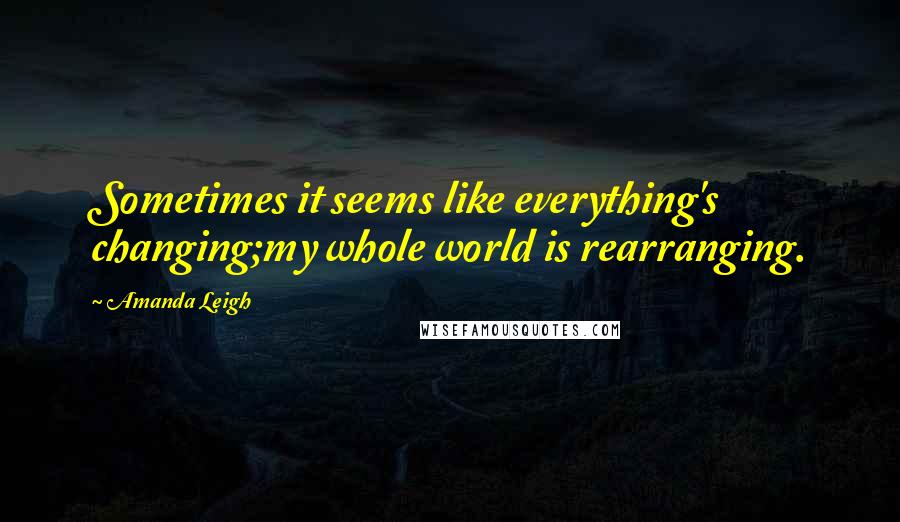Amanda Leigh Quotes: Sometimes it seems like everything's changing;my whole world is rearranging.