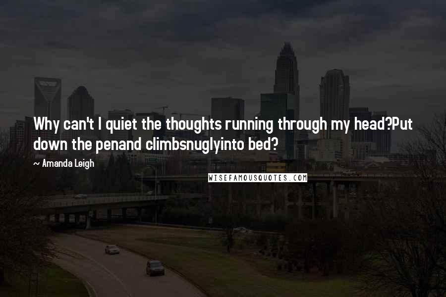 Amanda Leigh Quotes: Why can't I quiet the thoughts running through my head?Put down the penand climbsnuglyinto bed?