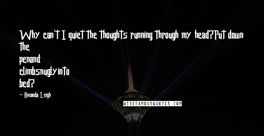 Amanda Leigh Quotes: Why can't I quiet the thoughts running through my head?Put down the penand climbsnuglyinto bed?