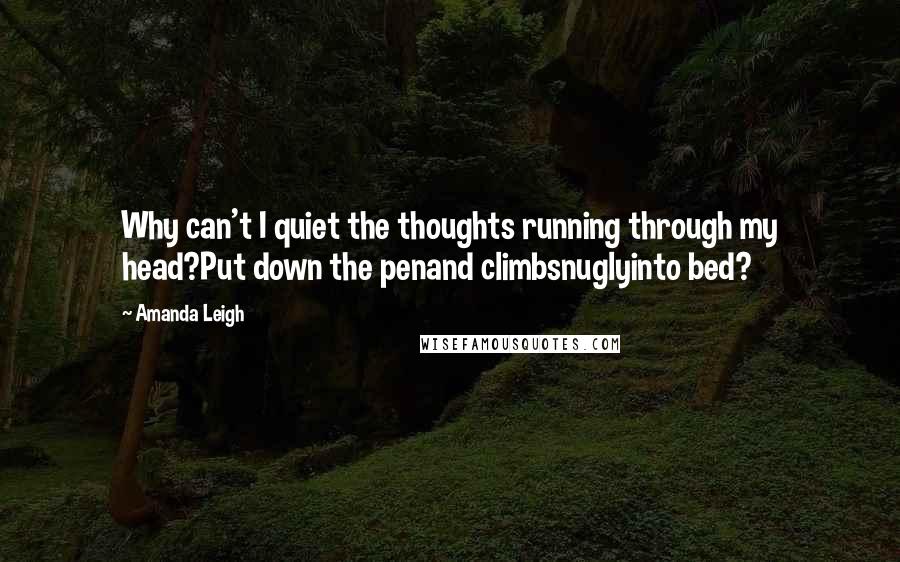 Amanda Leigh Quotes: Why can't I quiet the thoughts running through my head?Put down the penand climbsnuglyinto bed?