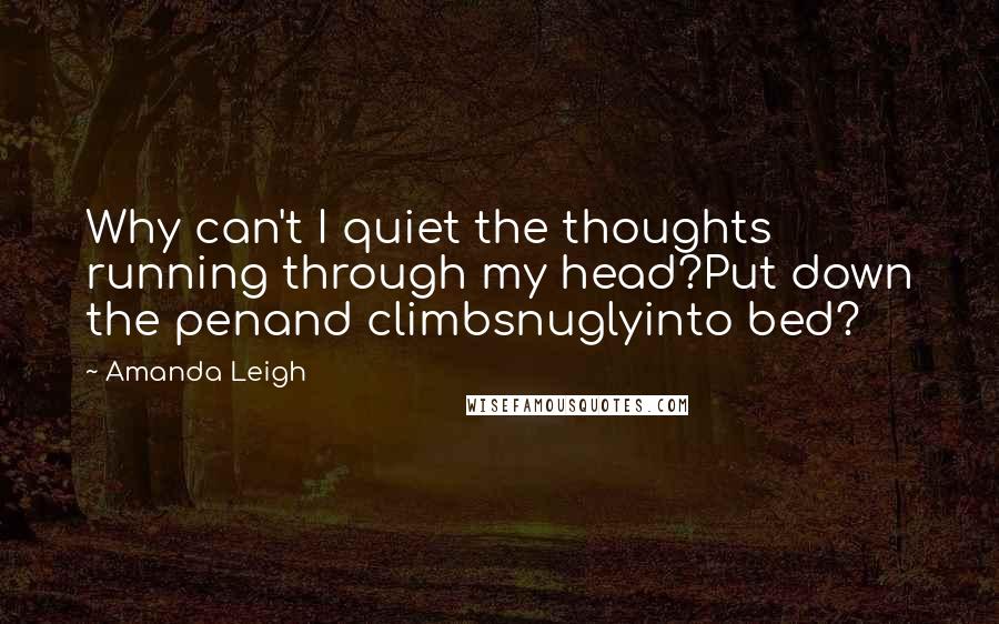 Amanda Leigh Quotes: Why can't I quiet the thoughts running through my head?Put down the penand climbsnuglyinto bed?