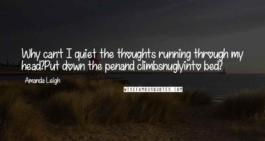 Amanda Leigh Quotes: Why can't I quiet the thoughts running through my head?Put down the penand climbsnuglyinto bed?