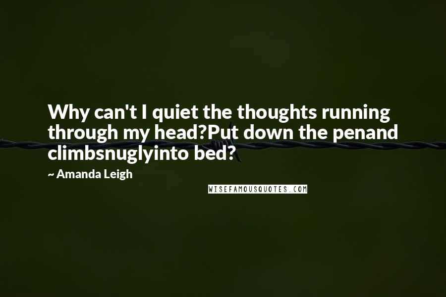 Amanda Leigh Quotes: Why can't I quiet the thoughts running through my head?Put down the penand climbsnuglyinto bed?