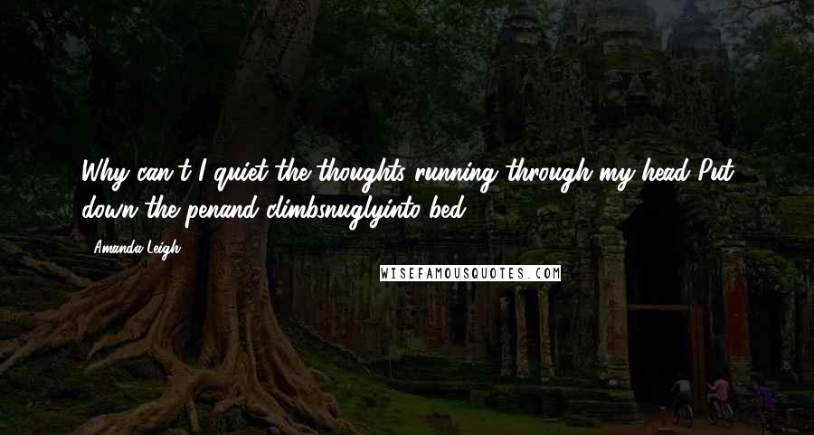 Amanda Leigh Quotes: Why can't I quiet the thoughts running through my head?Put down the penand climbsnuglyinto bed?