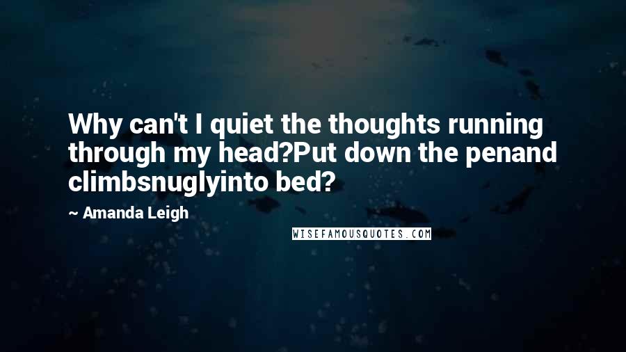 Amanda Leigh Quotes: Why can't I quiet the thoughts running through my head?Put down the penand climbsnuglyinto bed?