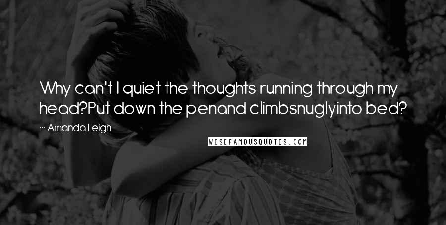 Amanda Leigh Quotes: Why can't I quiet the thoughts running through my head?Put down the penand climbsnuglyinto bed?