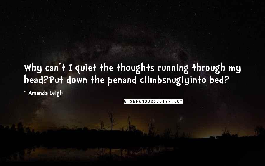 Amanda Leigh Quotes: Why can't I quiet the thoughts running through my head?Put down the penand climbsnuglyinto bed?