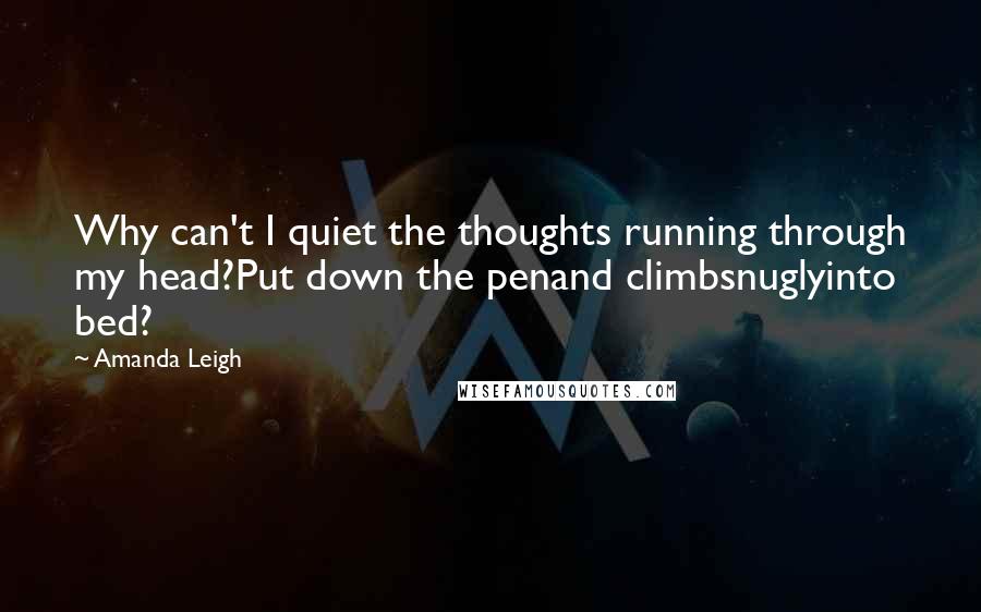 Amanda Leigh Quotes: Why can't I quiet the thoughts running through my head?Put down the penand climbsnuglyinto bed?