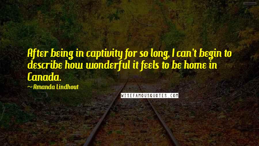 Amanda Lindhout Quotes: After being in captivity for so long, I can't begin to describe how wonderful it feels to be home in Canada.