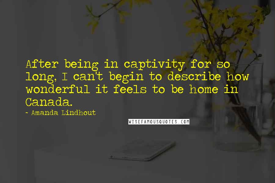 Amanda Lindhout Quotes: After being in captivity for so long, I can't begin to describe how wonderful it feels to be home in Canada.