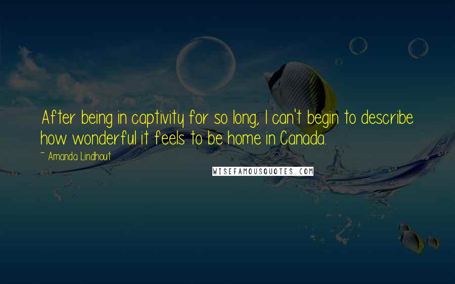 Amanda Lindhout Quotes: After being in captivity for so long, I can't begin to describe how wonderful it feels to be home in Canada.