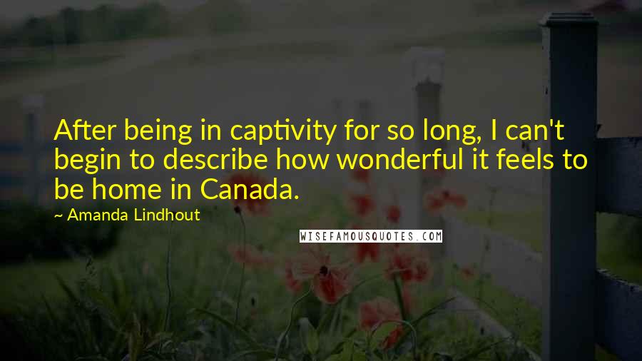 Amanda Lindhout Quotes: After being in captivity for so long, I can't begin to describe how wonderful it feels to be home in Canada.