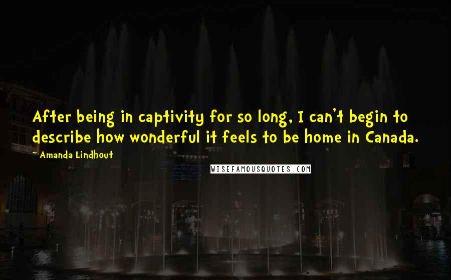 Amanda Lindhout Quotes: After being in captivity for so long, I can't begin to describe how wonderful it feels to be home in Canada.