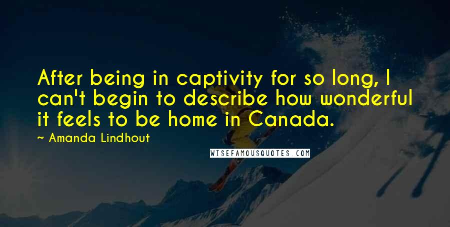 Amanda Lindhout Quotes: After being in captivity for so long, I can't begin to describe how wonderful it feels to be home in Canada.