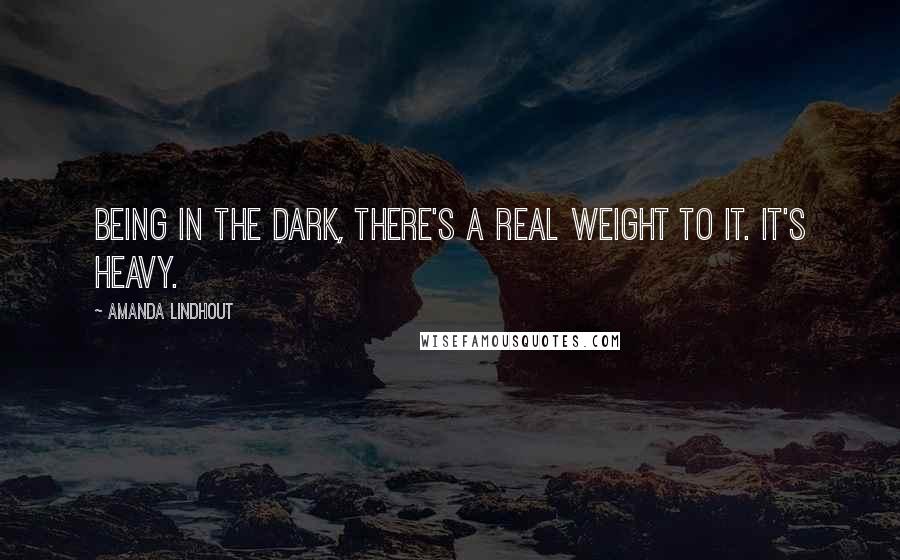 Amanda Lindhout Quotes: Being in the dark, there's a real weight to it. It's heavy.