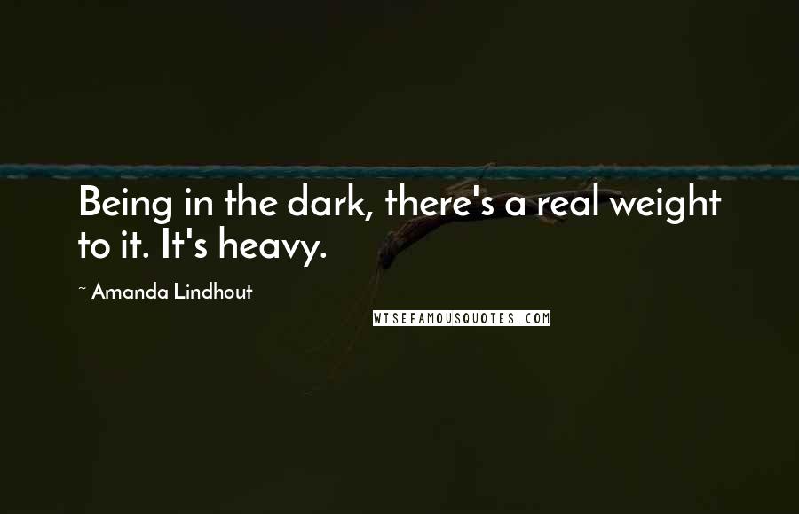 Amanda Lindhout Quotes: Being in the dark, there's a real weight to it. It's heavy.