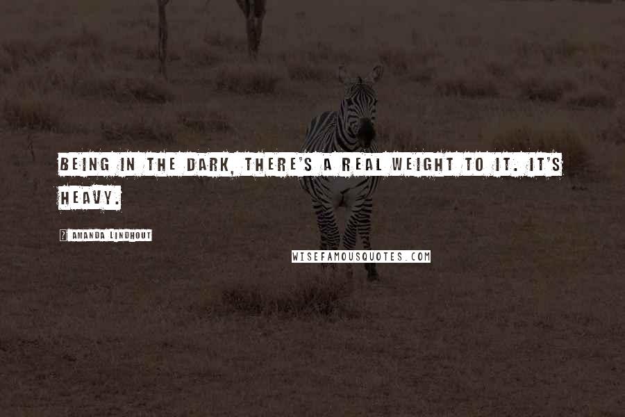 Amanda Lindhout Quotes: Being in the dark, there's a real weight to it. It's heavy.