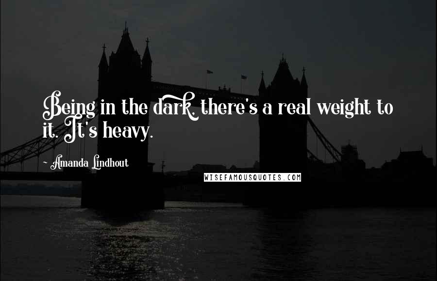 Amanda Lindhout Quotes: Being in the dark, there's a real weight to it. It's heavy.