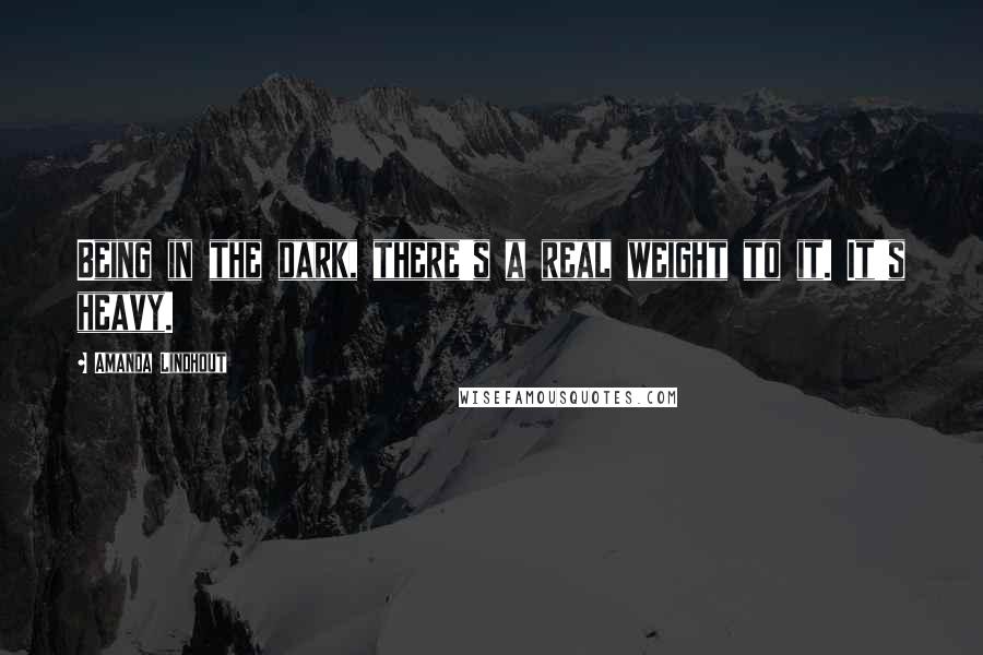 Amanda Lindhout Quotes: Being in the dark, there's a real weight to it. It's heavy.