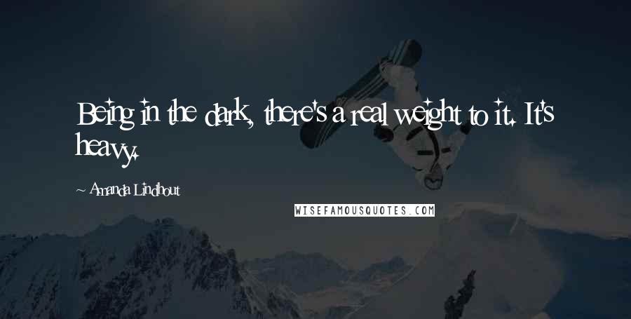 Amanda Lindhout Quotes: Being in the dark, there's a real weight to it. It's heavy.