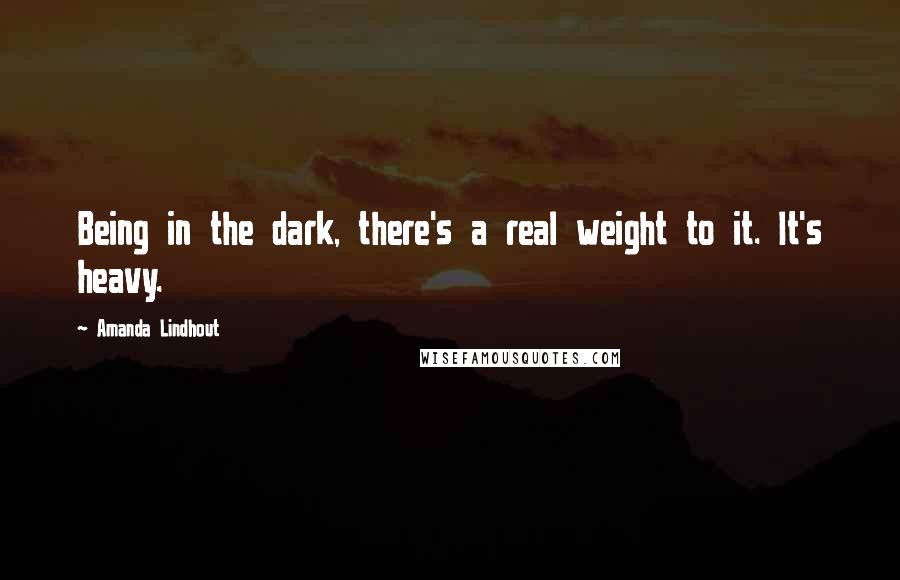 Amanda Lindhout Quotes: Being in the dark, there's a real weight to it. It's heavy.