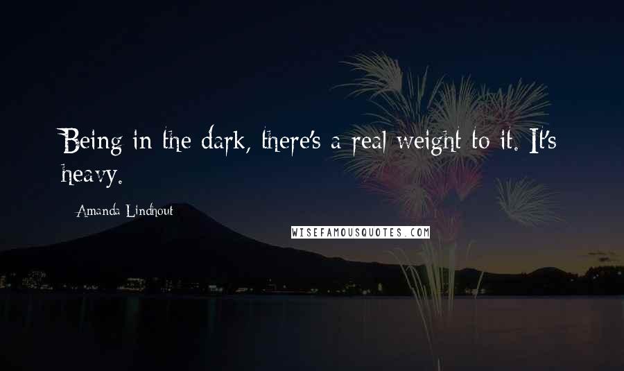 Amanda Lindhout Quotes: Being in the dark, there's a real weight to it. It's heavy.