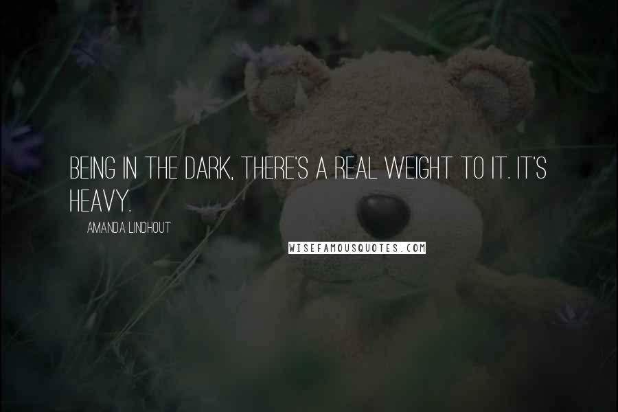 Amanda Lindhout Quotes: Being in the dark, there's a real weight to it. It's heavy.