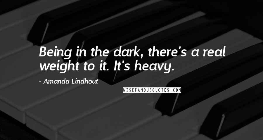 Amanda Lindhout Quotes: Being in the dark, there's a real weight to it. It's heavy.