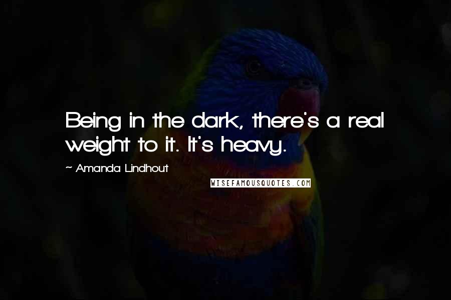Amanda Lindhout Quotes: Being in the dark, there's a real weight to it. It's heavy.