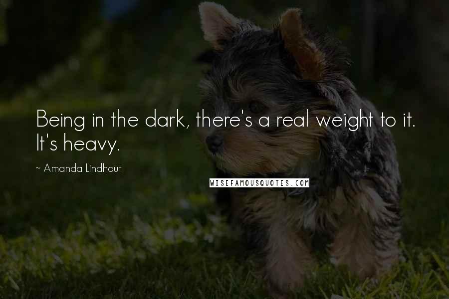 Amanda Lindhout Quotes: Being in the dark, there's a real weight to it. It's heavy.
