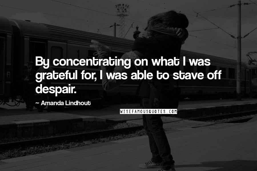 Amanda Lindhout Quotes: By concentrating on what I was grateful for, I was able to stave off despair.