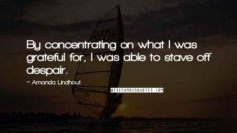 Amanda Lindhout Quotes: By concentrating on what I was grateful for, I was able to stave off despair.