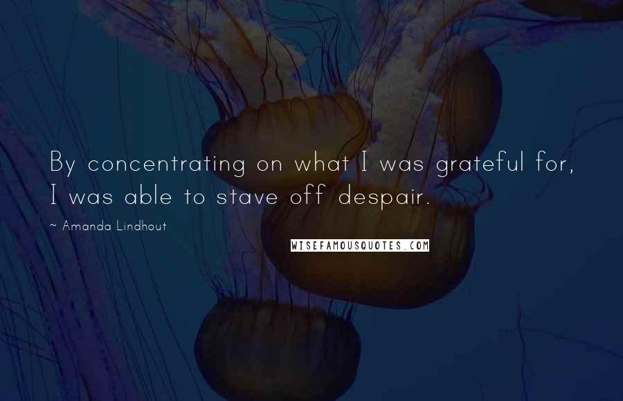 Amanda Lindhout Quotes: By concentrating on what I was grateful for, I was able to stave off despair.