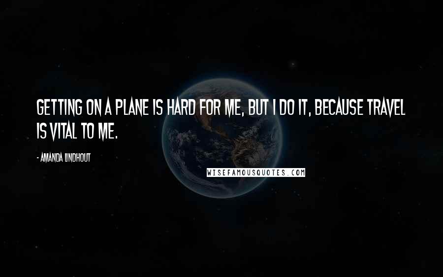 Amanda Lindhout Quotes: Getting on a plane is hard for me, but I do it, because travel is vital to me.