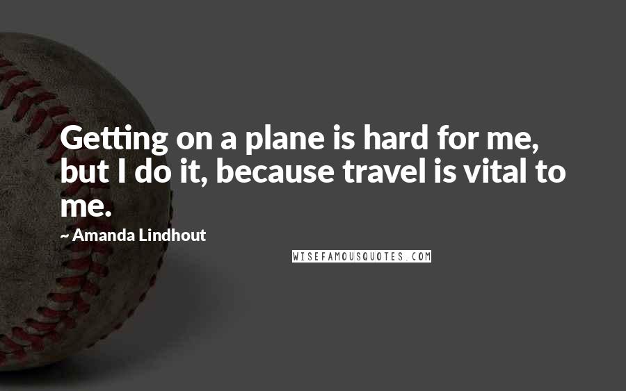 Amanda Lindhout Quotes: Getting on a plane is hard for me, but I do it, because travel is vital to me.