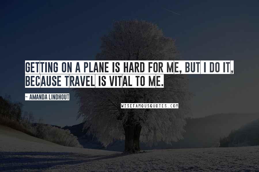 Amanda Lindhout Quotes: Getting on a plane is hard for me, but I do it, because travel is vital to me.