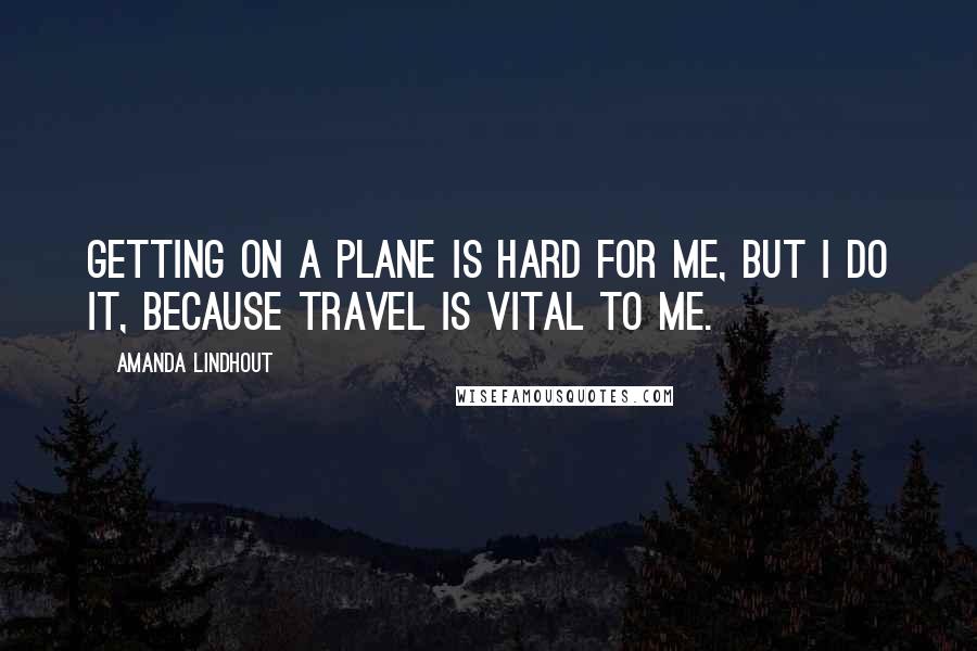 Amanda Lindhout Quotes: Getting on a plane is hard for me, but I do it, because travel is vital to me.