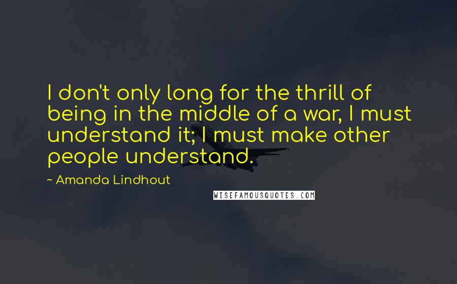 Amanda Lindhout Quotes: I don't only long for the thrill of being in the middle of a war, I must understand it; I must make other people understand.