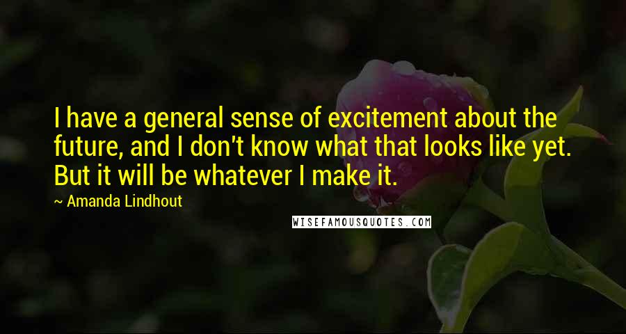 Amanda Lindhout Quotes: I have a general sense of excitement about the future, and I don't know what that looks like yet. But it will be whatever I make it.