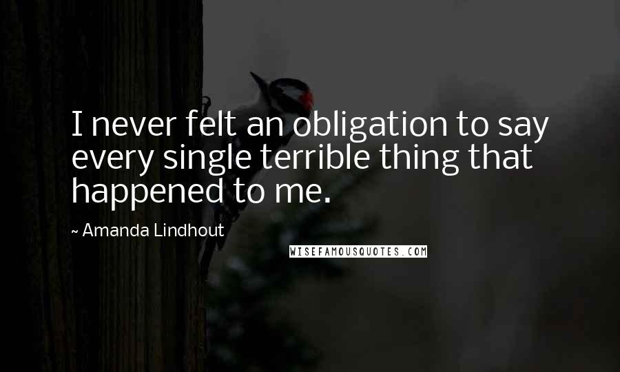 Amanda Lindhout Quotes: I never felt an obligation to say every single terrible thing that happened to me.