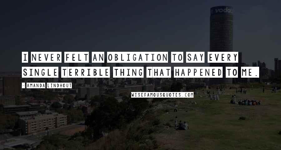 Amanda Lindhout Quotes: I never felt an obligation to say every single terrible thing that happened to me.