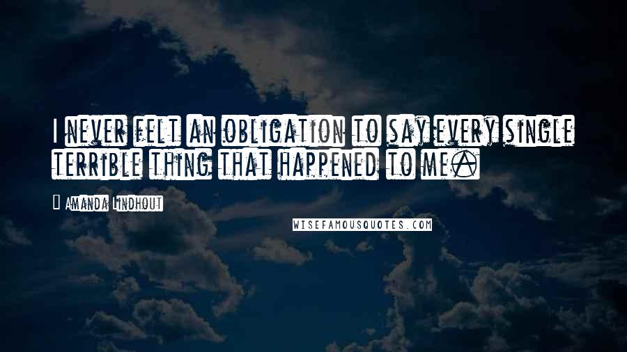 Amanda Lindhout Quotes: I never felt an obligation to say every single terrible thing that happened to me.