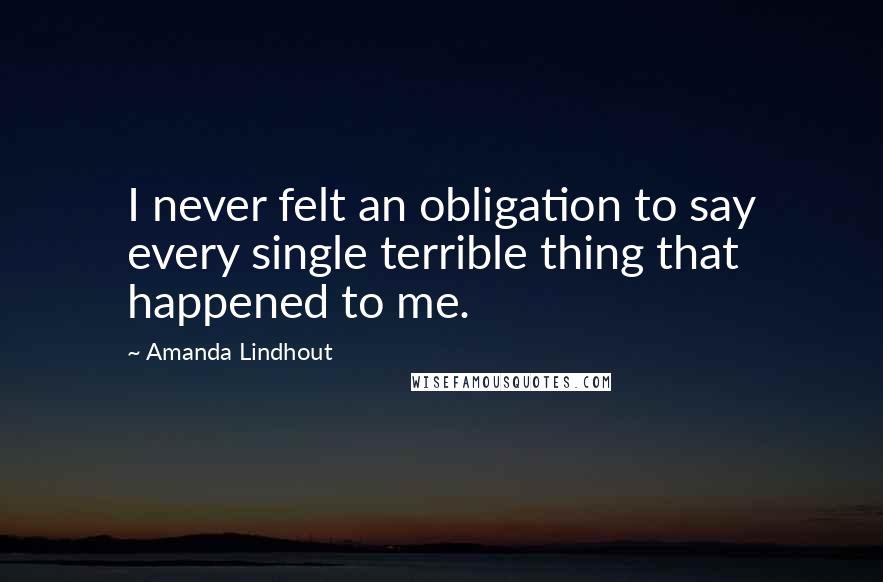 Amanda Lindhout Quotes: I never felt an obligation to say every single terrible thing that happened to me.