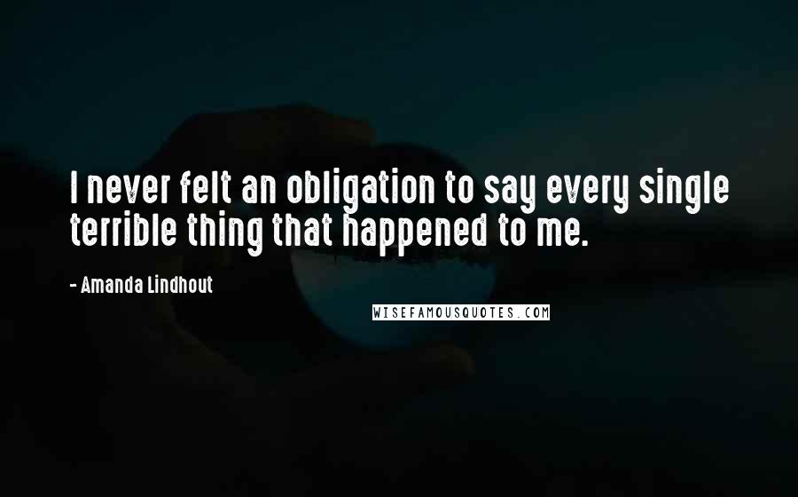 Amanda Lindhout Quotes: I never felt an obligation to say every single terrible thing that happened to me.