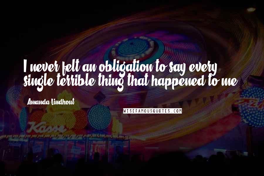 Amanda Lindhout Quotes: I never felt an obligation to say every single terrible thing that happened to me.