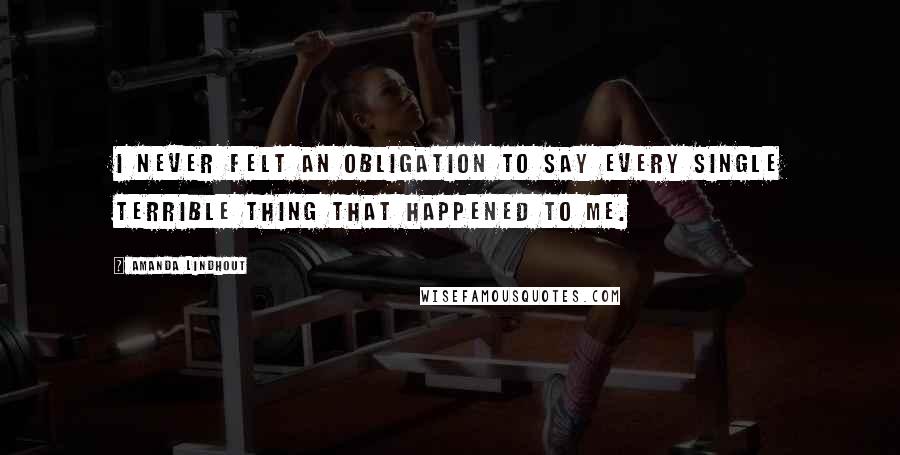 Amanda Lindhout Quotes: I never felt an obligation to say every single terrible thing that happened to me.